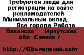 Требуются люди для регистрации на сайте рекламодателей › Минимальный оклад ­ 50 000 - Все города Работа » Вакансии   . Иркутская обл.,Саянск г.